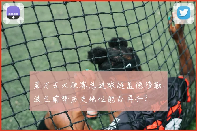 莱万五大联赛总进球超盖德穆勒，波兰前锋历史地位能否再升？