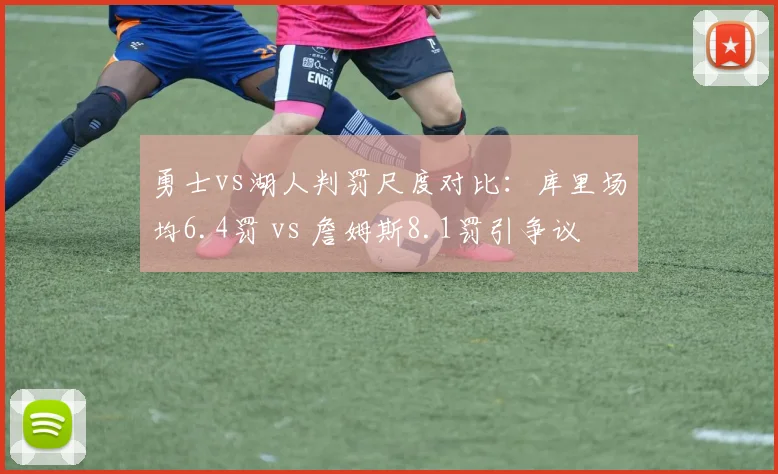 勇士vs湖人判罚尺度对比：库里场均6.4罚 vs 詹姆斯8.1罚引争议