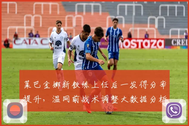 莱巴金娜新教练上任后一发得分率提升，温网前战术调整大数据分析