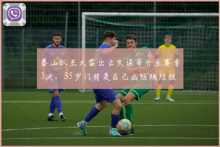 泰山队王大雷出击失误率升至赛季3次，35岁门将是否已成防线短板