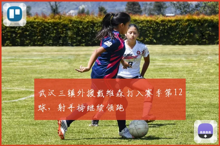 武汉三镇外援戴维森打入赛季第12球，射手榜继续领跑