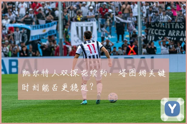 凯尔特人双探花续约，塔图姆关键时刻能否更稳定？