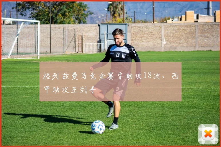 格列兹曼马竞全赛季助攻18次，西甲助攻王到手