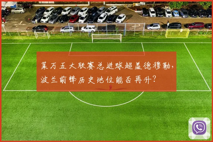 莱万五大联赛总进球超盖德穆勒，波兰前锋历史地位能否再升？