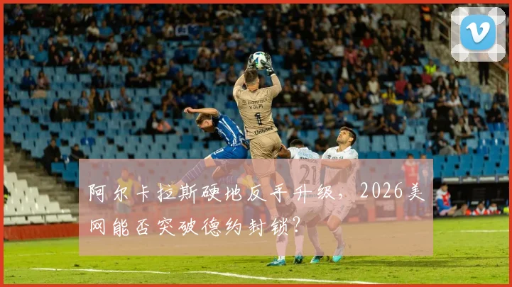 阿尔卡拉斯硬地反手升级，2026美网能否突破德约封锁？