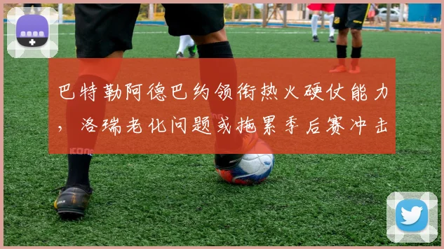 巴特勒阿德巴约领衔热火硬仗能力，洛瑞老化问题或拖累季后赛冲击波