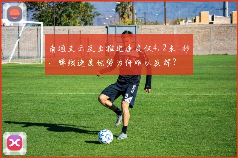 南通支云反击推进速度仅4.2米_秒，锋线速度优势为何难以发挥？